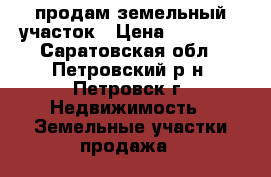 продам земельный участок › Цена ­ 90 000 - Саратовская обл., Петровский р-н, Петровск г. Недвижимость » Земельные участки продажа   